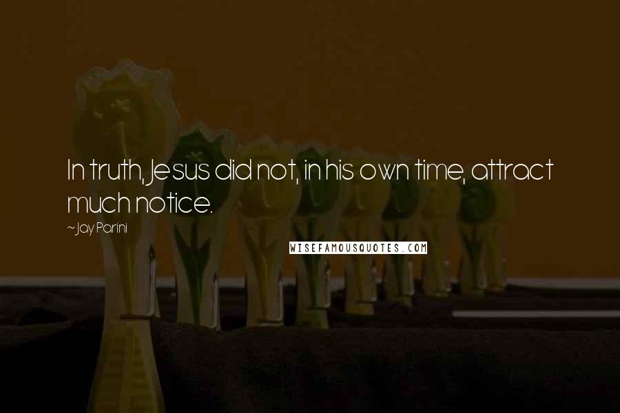 Jay Parini Quotes: In truth, Jesus did not, in his own time, attract much notice.