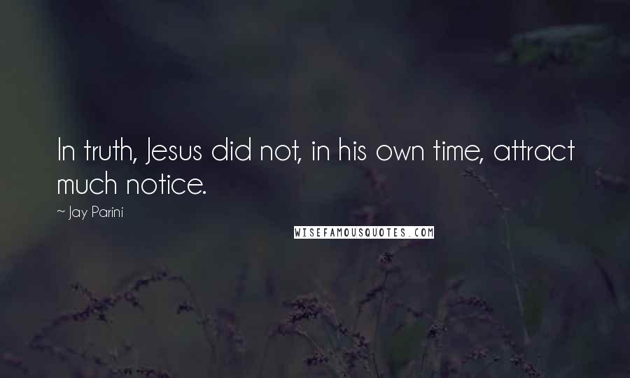 Jay Parini Quotes: In truth, Jesus did not, in his own time, attract much notice.