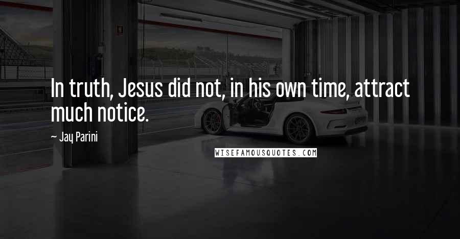 Jay Parini Quotes: In truth, Jesus did not, in his own time, attract much notice.