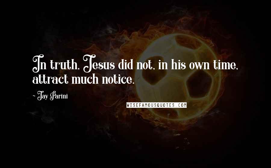 Jay Parini Quotes: In truth, Jesus did not, in his own time, attract much notice.