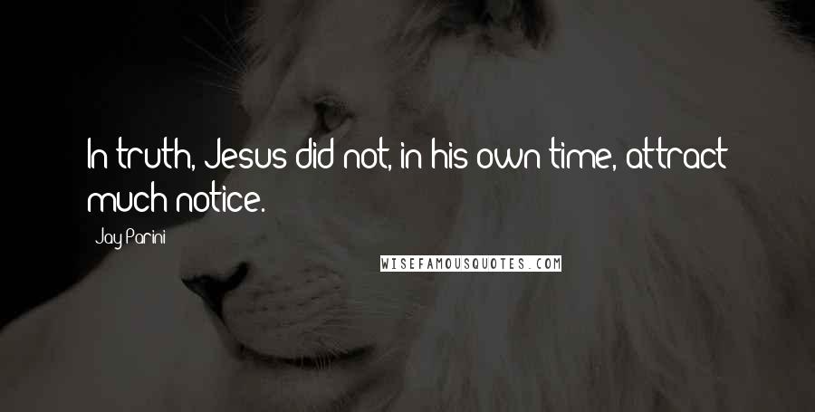 Jay Parini Quotes: In truth, Jesus did not, in his own time, attract much notice.