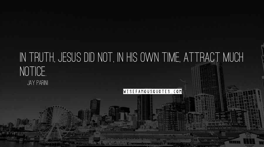 Jay Parini Quotes: In truth, Jesus did not, in his own time, attract much notice.