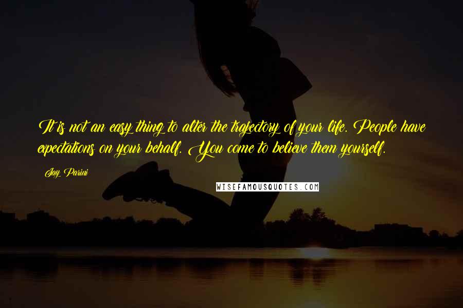 Jay Parini Quotes: It is not an easy thing to alter the trajectory of your life. People have expectations on your behalf. You come to believe them yourself.