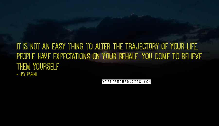 Jay Parini Quotes: It is not an easy thing to alter the trajectory of your life. People have expectations on your behalf. You come to believe them yourself.