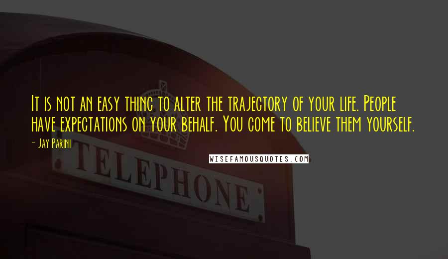Jay Parini Quotes: It is not an easy thing to alter the trajectory of your life. People have expectations on your behalf. You come to believe them yourself.