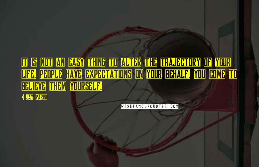 Jay Parini Quotes: It is not an easy thing to alter the trajectory of your life. People have expectations on your behalf. You come to believe them yourself.