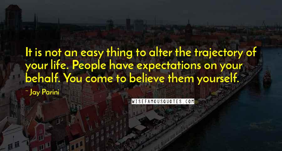 Jay Parini Quotes: It is not an easy thing to alter the trajectory of your life. People have expectations on your behalf. You come to believe them yourself.