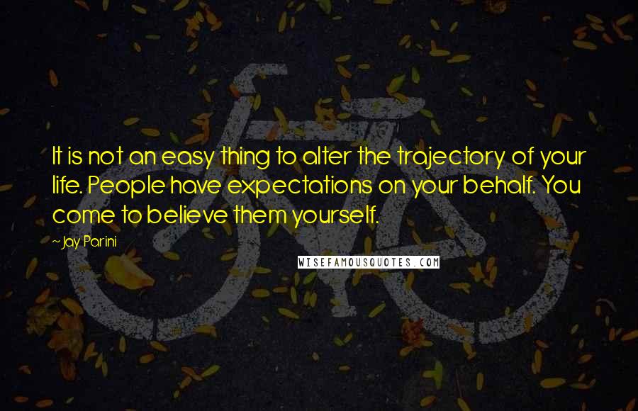 Jay Parini Quotes: It is not an easy thing to alter the trajectory of your life. People have expectations on your behalf. You come to believe them yourself.