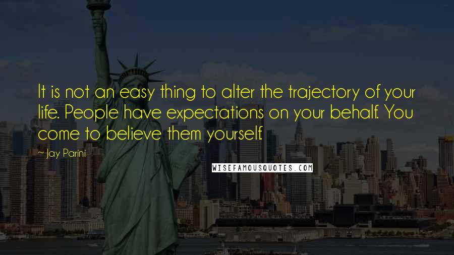 Jay Parini Quotes: It is not an easy thing to alter the trajectory of your life. People have expectations on your behalf. You come to believe them yourself.