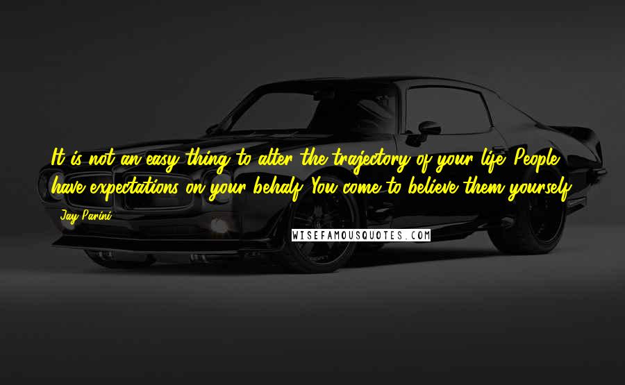 Jay Parini Quotes: It is not an easy thing to alter the trajectory of your life. People have expectations on your behalf. You come to believe them yourself.