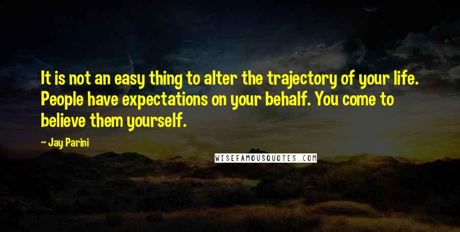 Jay Parini Quotes: It is not an easy thing to alter the trajectory of your life. People have expectations on your behalf. You come to believe them yourself.