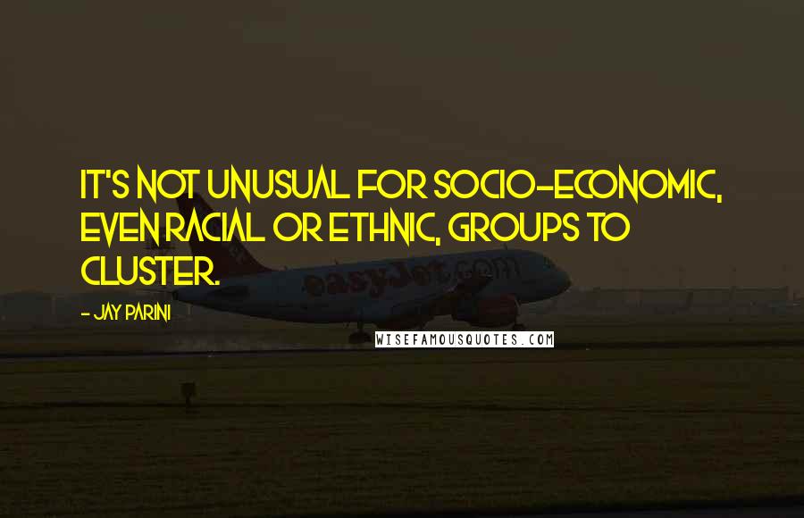 Jay Parini Quotes: It's not unusual for socio-economic, even racial or ethnic, groups to cluster.