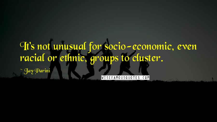 Jay Parini Quotes: It's not unusual for socio-economic, even racial or ethnic, groups to cluster.