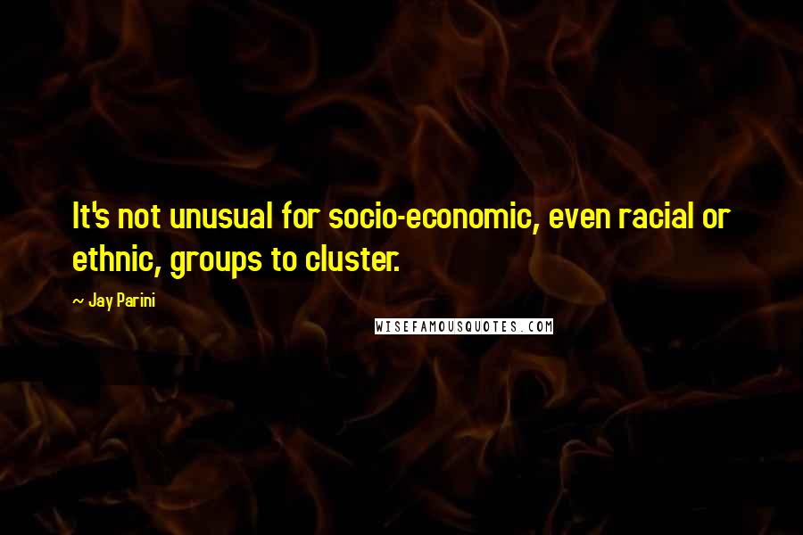 Jay Parini Quotes: It's not unusual for socio-economic, even racial or ethnic, groups to cluster.