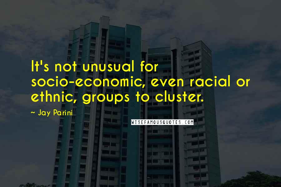 Jay Parini Quotes: It's not unusual for socio-economic, even racial or ethnic, groups to cluster.