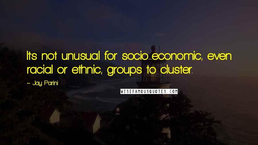 Jay Parini Quotes: It's not unusual for socio-economic, even racial or ethnic, groups to cluster.