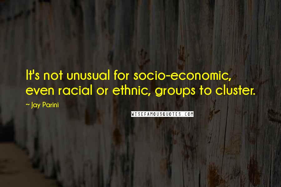 Jay Parini Quotes: It's not unusual for socio-economic, even racial or ethnic, groups to cluster.