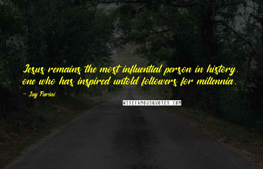 Jay Parini Quotes: Jesus remains the most influential person in history, one who has inspired untold followers for millennia.