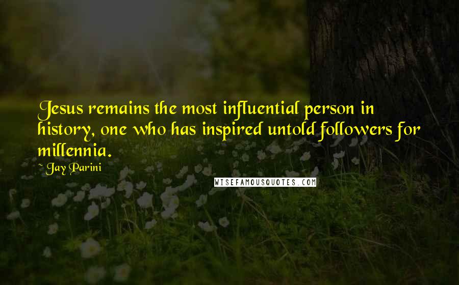 Jay Parini Quotes: Jesus remains the most influential person in history, one who has inspired untold followers for millennia.