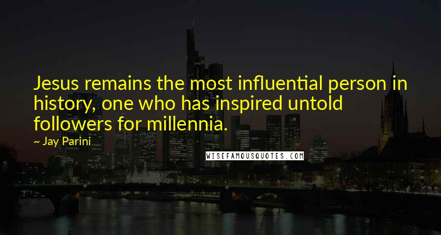 Jay Parini Quotes: Jesus remains the most influential person in history, one who has inspired untold followers for millennia.