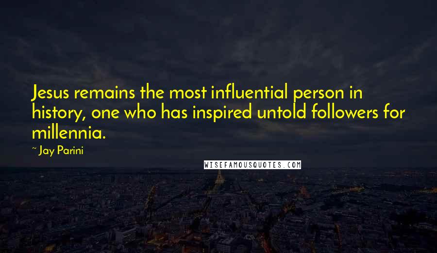 Jay Parini Quotes: Jesus remains the most influential person in history, one who has inspired untold followers for millennia.