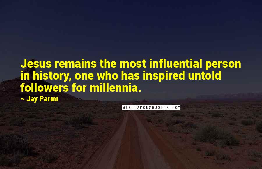 Jay Parini Quotes: Jesus remains the most influential person in history, one who has inspired untold followers for millennia.