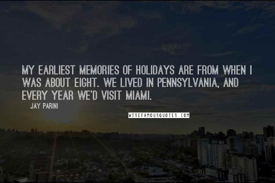 Jay Parini Quotes: My earliest memories of holidays are from when I was about eight. We lived in Pennsylvania, and every year we'd visit Miami.