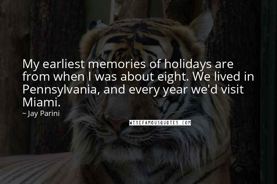 Jay Parini Quotes: My earliest memories of holidays are from when I was about eight. We lived in Pennsylvania, and every year we'd visit Miami.