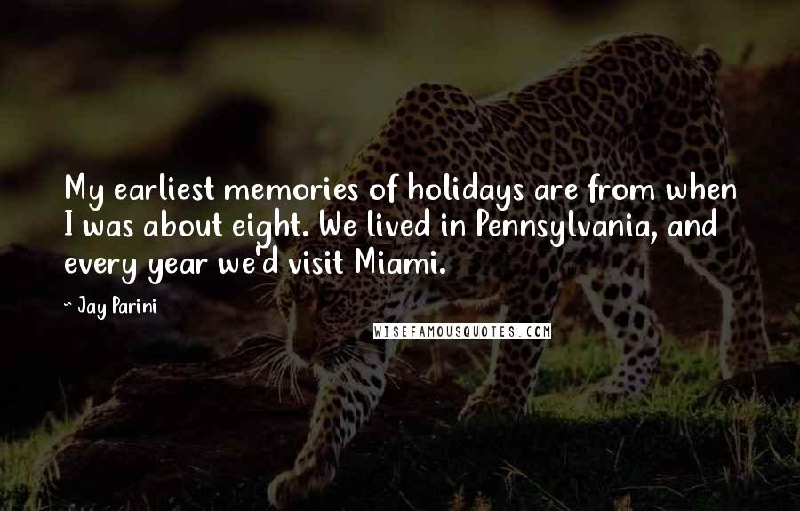 Jay Parini Quotes: My earliest memories of holidays are from when I was about eight. We lived in Pennsylvania, and every year we'd visit Miami.