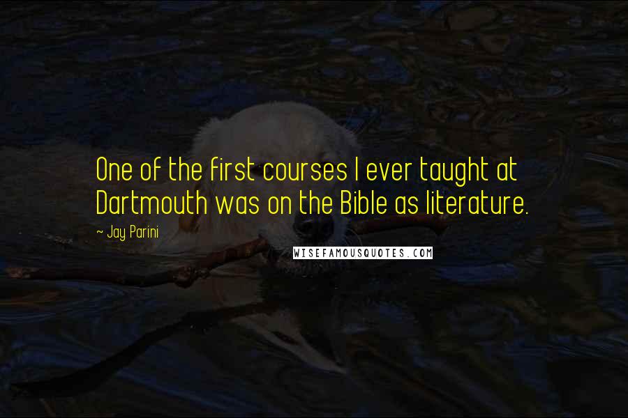Jay Parini Quotes: One of the first courses I ever taught at Dartmouth was on the Bible as literature.