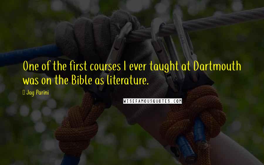 Jay Parini Quotes: One of the first courses I ever taught at Dartmouth was on the Bible as literature.