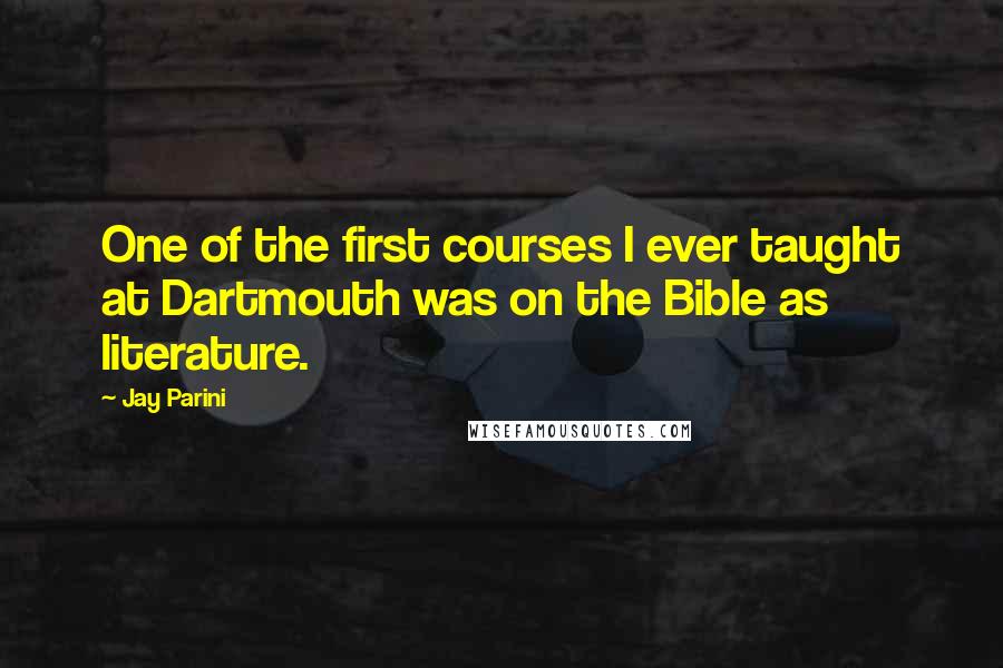 Jay Parini Quotes: One of the first courses I ever taught at Dartmouth was on the Bible as literature.