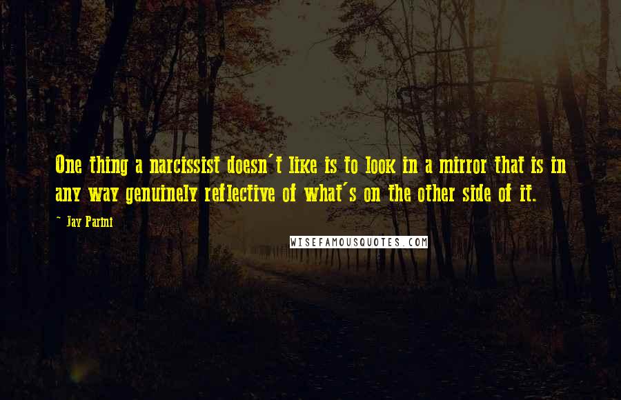 Jay Parini Quotes: One thing a narcissist doesn't like is to look in a mirror that is in any way genuinely reflective of what's on the other side of it.