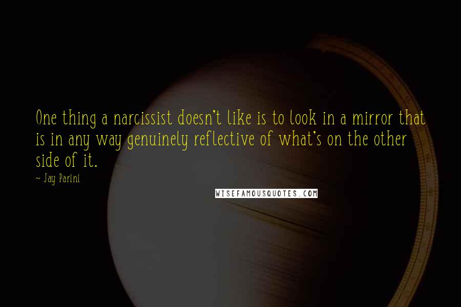 Jay Parini Quotes: One thing a narcissist doesn't like is to look in a mirror that is in any way genuinely reflective of what's on the other side of it.