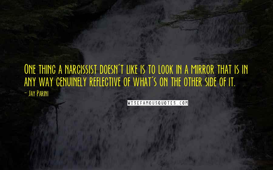 Jay Parini Quotes: One thing a narcissist doesn't like is to look in a mirror that is in any way genuinely reflective of what's on the other side of it.