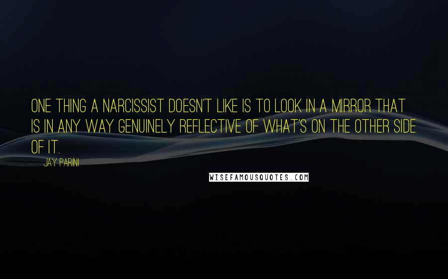 Jay Parini Quotes: One thing a narcissist doesn't like is to look in a mirror that is in any way genuinely reflective of what's on the other side of it.