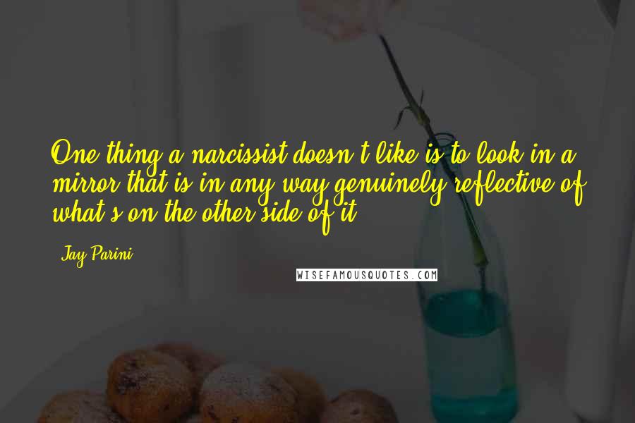 Jay Parini Quotes: One thing a narcissist doesn't like is to look in a mirror that is in any way genuinely reflective of what's on the other side of it.