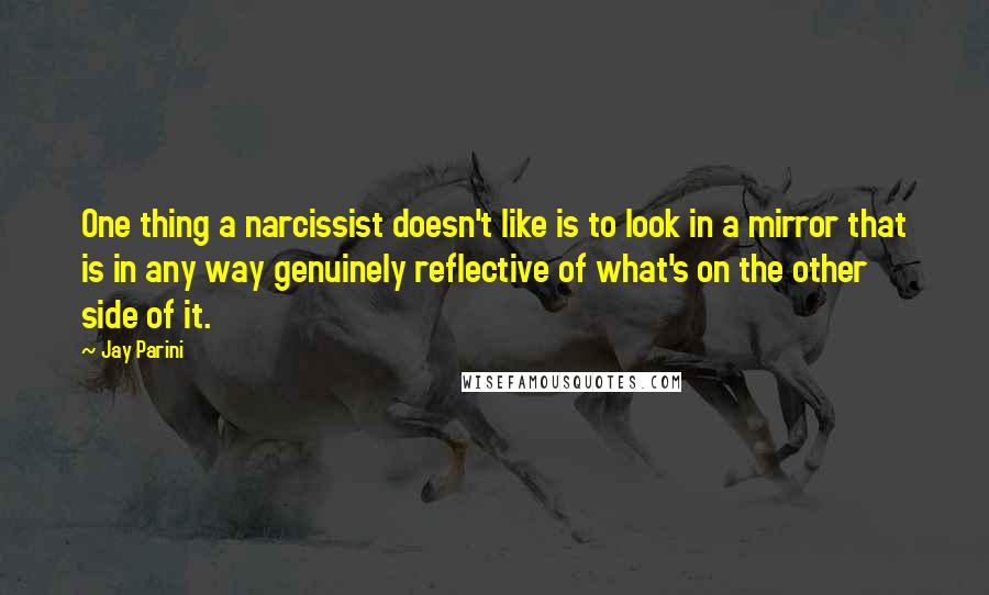 Jay Parini Quotes: One thing a narcissist doesn't like is to look in a mirror that is in any way genuinely reflective of what's on the other side of it.