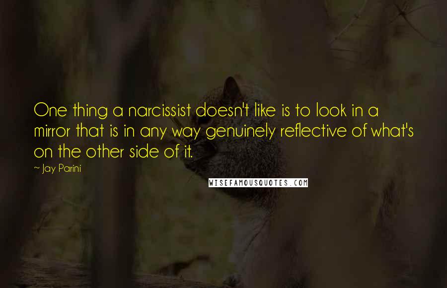 Jay Parini Quotes: One thing a narcissist doesn't like is to look in a mirror that is in any way genuinely reflective of what's on the other side of it.