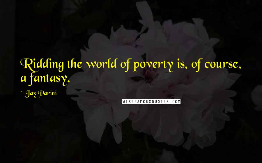 Jay Parini Quotes: Ridding the world of poverty is, of course, a fantasy.