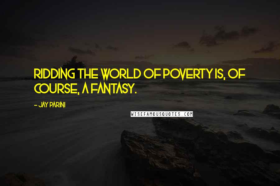 Jay Parini Quotes: Ridding the world of poverty is, of course, a fantasy.