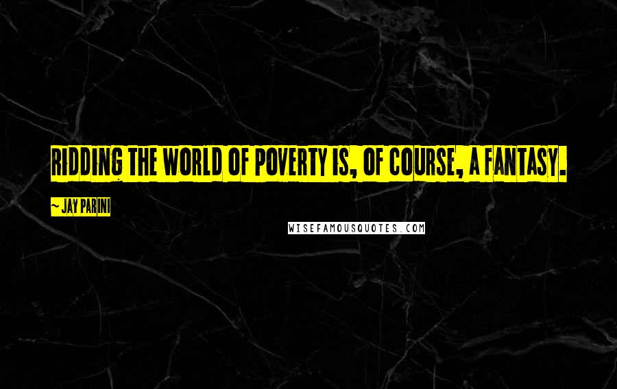 Jay Parini Quotes: Ridding the world of poverty is, of course, a fantasy.