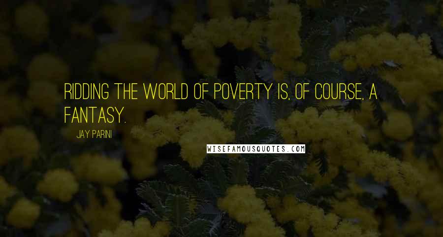 Jay Parini Quotes: Ridding the world of poverty is, of course, a fantasy.