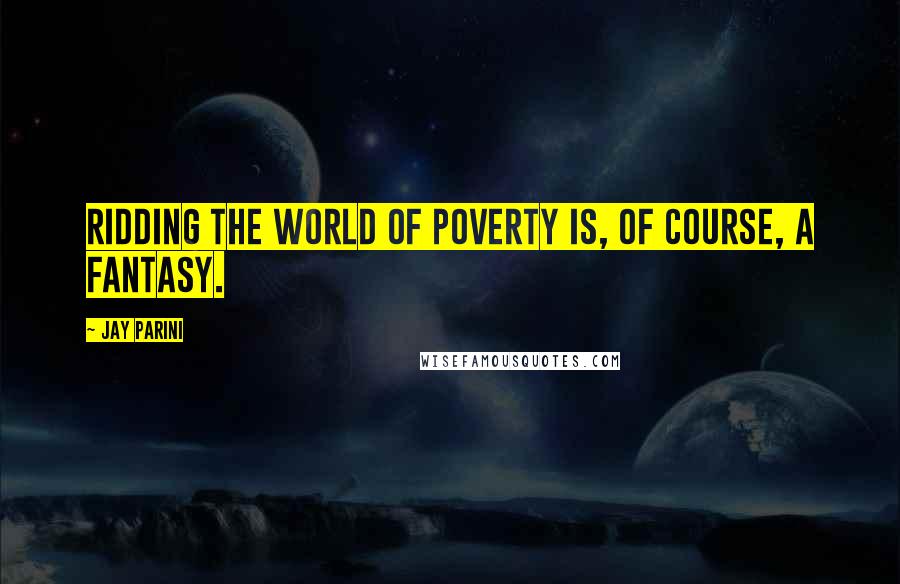 Jay Parini Quotes: Ridding the world of poverty is, of course, a fantasy.