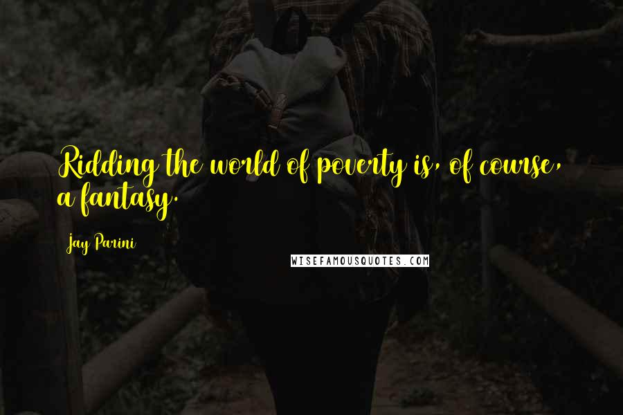 Jay Parini Quotes: Ridding the world of poverty is, of course, a fantasy.