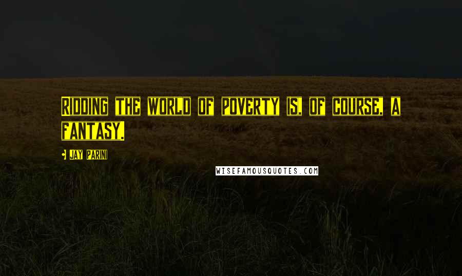 Jay Parini Quotes: Ridding the world of poverty is, of course, a fantasy.