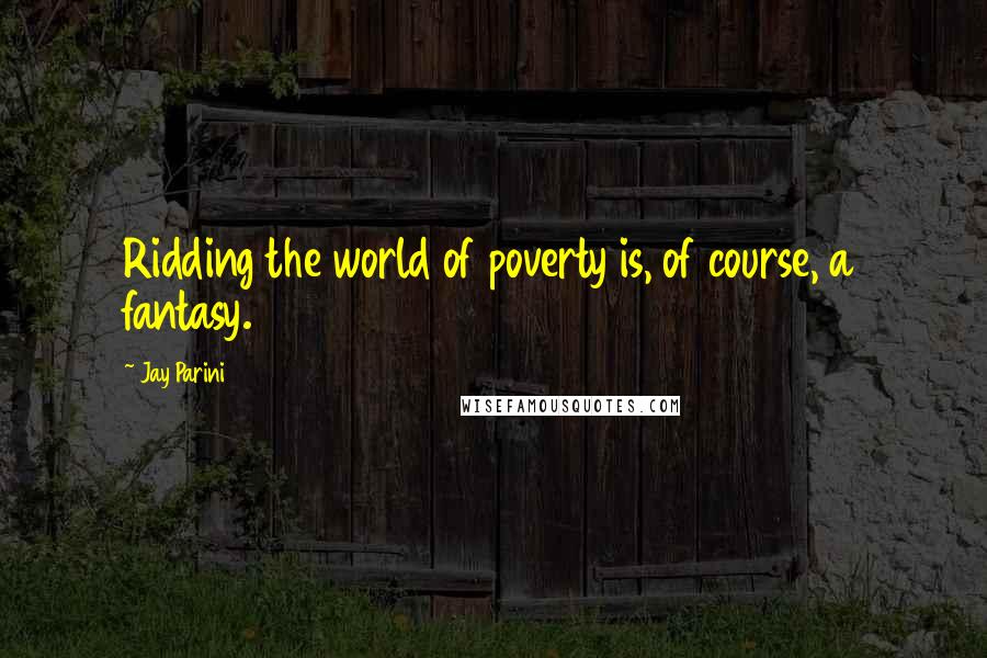 Jay Parini Quotes: Ridding the world of poverty is, of course, a fantasy.