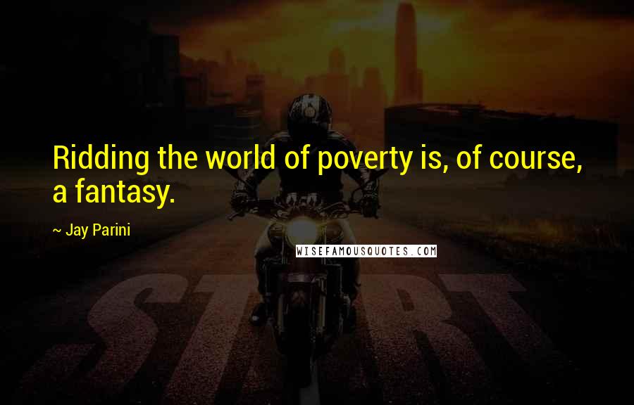 Jay Parini Quotes: Ridding the world of poverty is, of course, a fantasy.