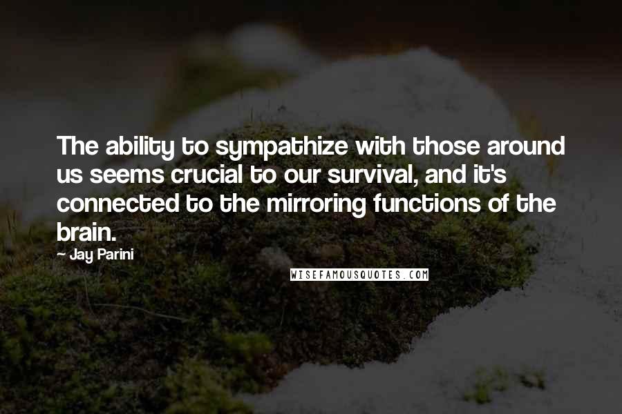 Jay Parini Quotes: The ability to sympathize with those around us seems crucial to our survival, and it's connected to the mirroring functions of the brain.