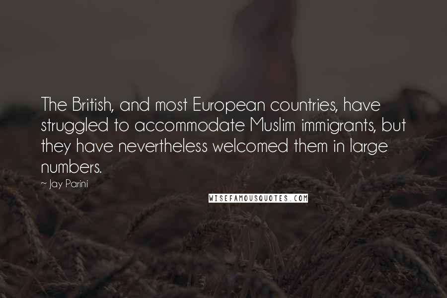 Jay Parini Quotes: The British, and most European countries, have struggled to accommodate Muslim immigrants, but they have nevertheless welcomed them in large numbers.